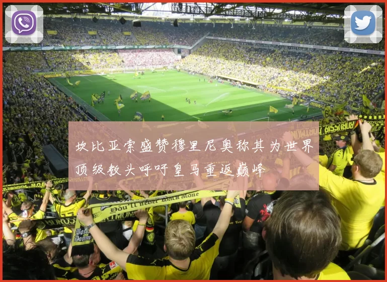 坎比亚索盛赞穆里尼奥称其为世界顶级教头呼吁皇马重返巅峰