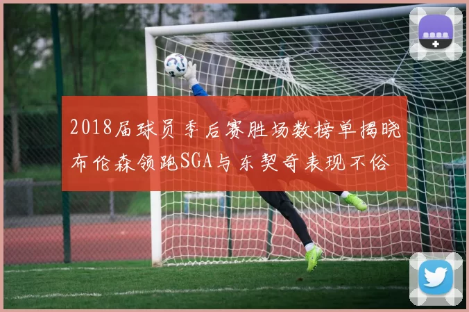 2018届球员季后赛胜场数榜单揭晓布伦森领跑SGA与东契奇表现不俗