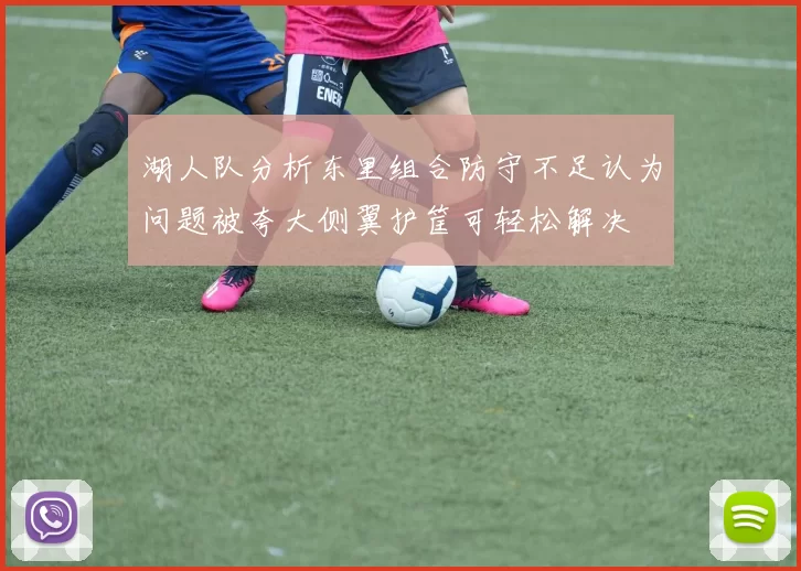 湖人队分析东里组合防守不足认为问题被夸大侧翼护筐可轻松解决