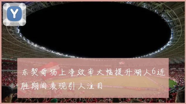 东契奇场上净效率大幅提升湖人6连胜期间表现引人注目