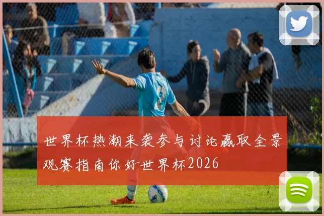 世界杯热潮来袭参与讨论赢取全景观赛指南你好世界杯2026