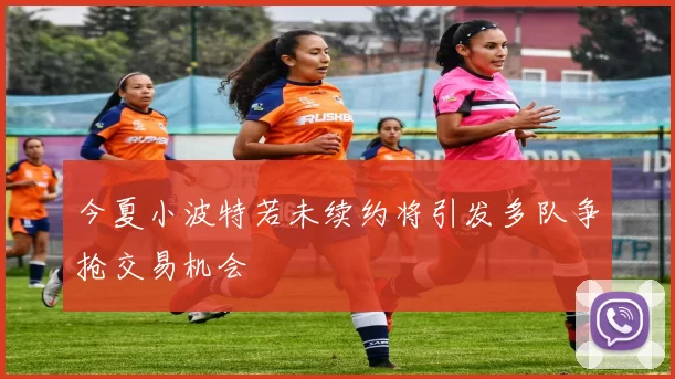 今夏小波特若未续约将引发多队争抢交易机会