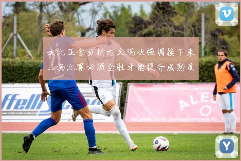 坎比亚索分析尤文现状强调接下来三场比赛必须全胜才能提升成熟度
