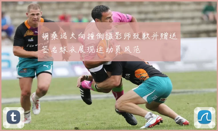 胡桑诺夫向撞倒摄影师致歉并赠送签名球衣展现运动员风范