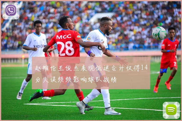 赵维伦王俊杰表现低迷合计仅得14分失误频频影响球队战绩