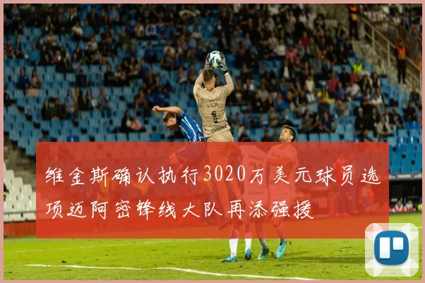 维金斯确认执行3020万美元球员选项迈阿密锋线大队再添强援