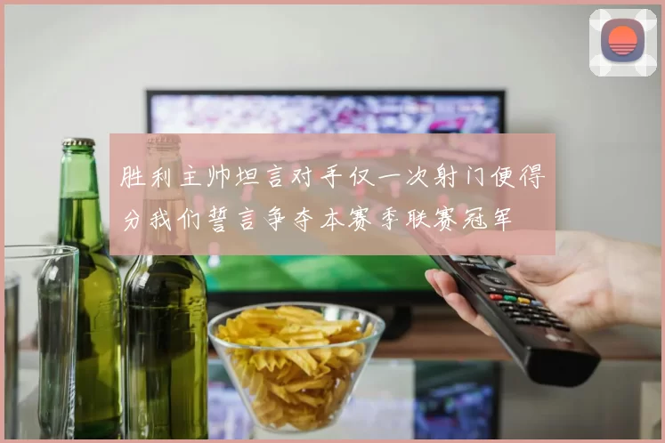 胜利主帅坦言对手仅一次射门便得分我们誓言争夺本赛季联赛冠军
