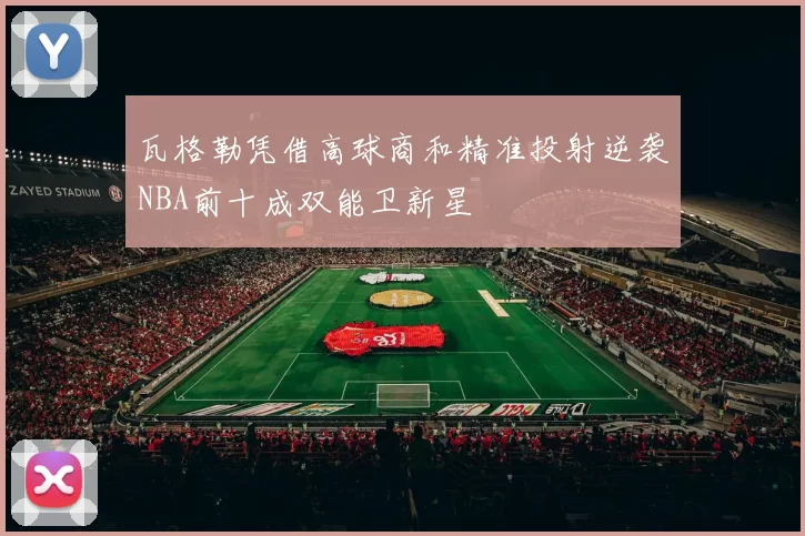 瓦格勒凭借高球商和精准投射逆袭NBA前十成双能卫新星