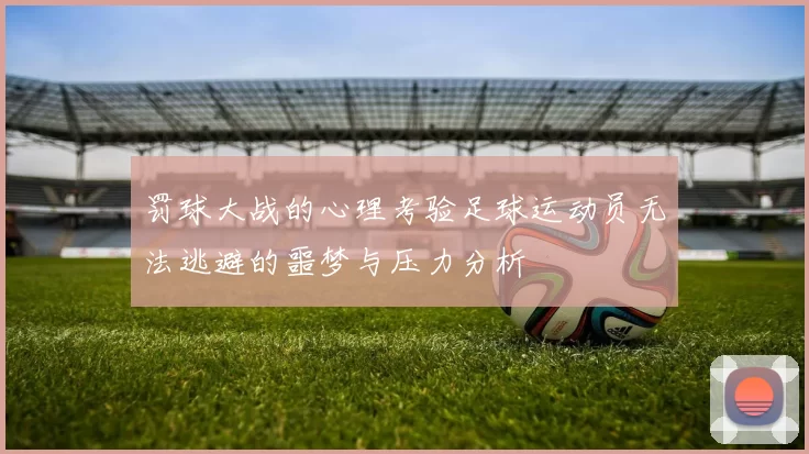 罚球大战的心理考验足球运动员无法逃避的噩梦与压力分析