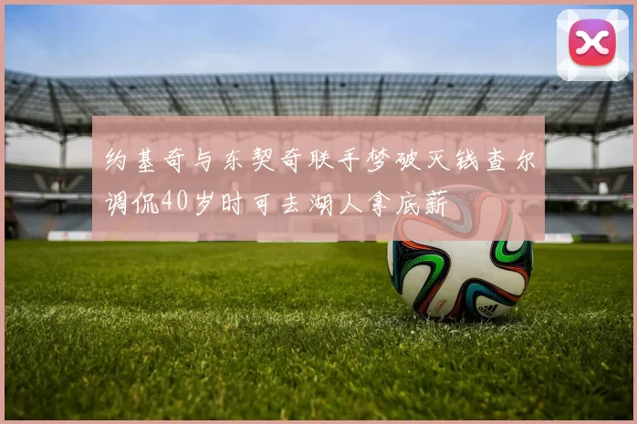 约基奇与东契奇联手梦破灭钱查尔调侃40岁时可去湖人拿底薪